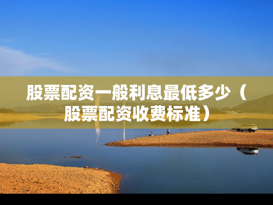 股票配资一般利息最低多少（股票配资收费标准）