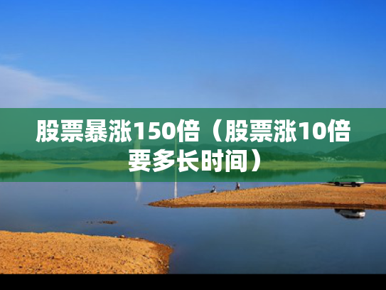 股票暴涨150倍（股票涨10倍要多长时间）