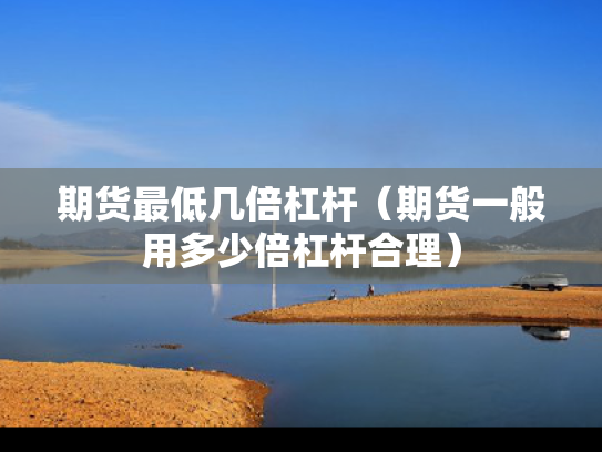 期货最低几倍杠杆（期货一般用多少倍杠杆合理）