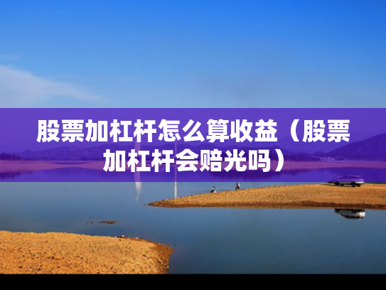 股票加杠杆怎么算收益（股票加杠杆会赔光吗）