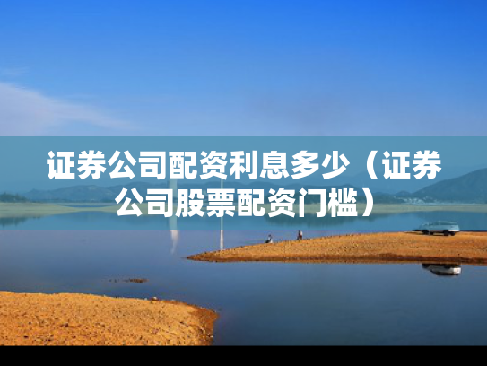 证券公司配资利息多少（证券公司股票配资门槛）