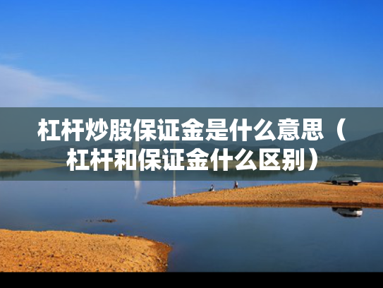 杠杆炒股保证金是什么意思（杠杆和保证金什么区别）