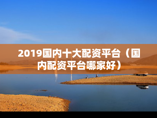 2019国内十大配资平台（国内配资平台哪家好）
