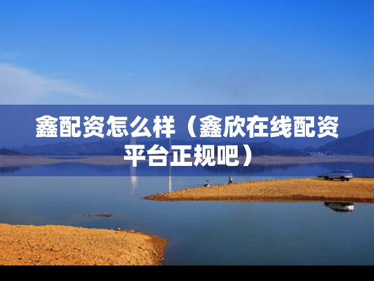 鑫配资怎么样（鑫欣在线配资平台正规吧）