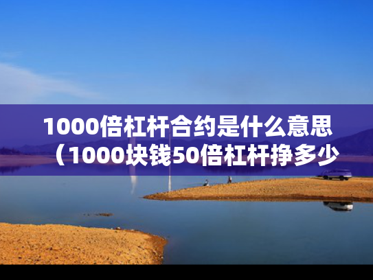 1000倍杠杆合约是什么意思（1000块钱50倍杠杆挣多少钱）