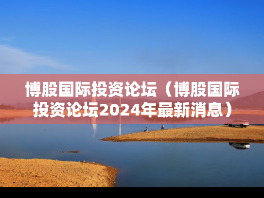 博股国际投资论坛（博股国际投资论坛2024年最新消息）