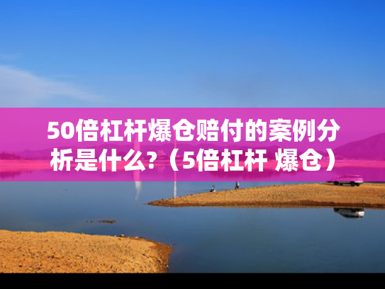 50倍杠杆爆仓赔付的案例分析是什么?（5倍杠杆 爆仓）