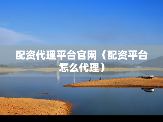 配资代理平台官网（配资平台怎么代理）