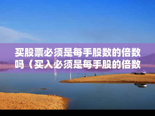 买股票必须是每手股数的倍数吗（买入必须是每手股的倍数）