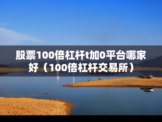 股票100倍杠杆t加0平台哪家好（100倍杠杆交易所）