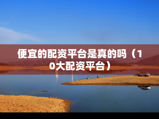 便宜的配资平台是真的吗（10大配资平台）