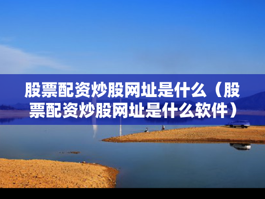 股票配资炒股网址是什么（股票配资炒股网址是什么软件）