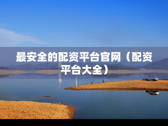 最安全的配资平台官网（配资平台大全）