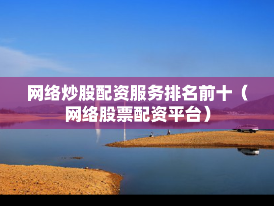 网络炒股配资服务排名前十（网络股票配资平台）