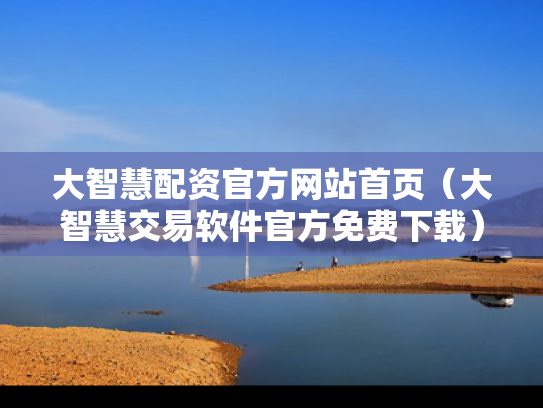 大智慧配资官方网站首页（大智慧交易软件官方免费下载）