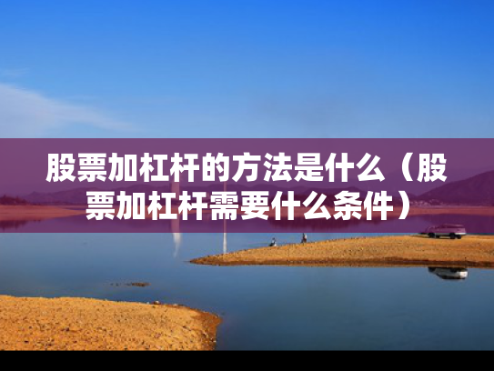 股票加杠杆的方法是什么（股票加杠杆需要什么条件）