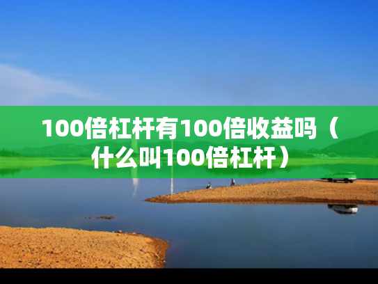 100倍杠杆有100倍收益吗（什么叫100倍杠杆）