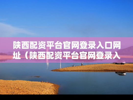 陕西配资平台官网登录入口网址（陕西配资平台官网登录入口网址是什么）