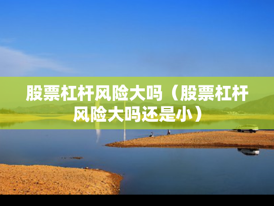 股票杠杆风险大吗（股票杠杆风险大吗还是小）