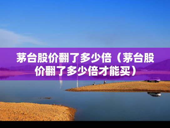 茅台股价翻了多少倍（茅台股价翻了多少倍才能买）
