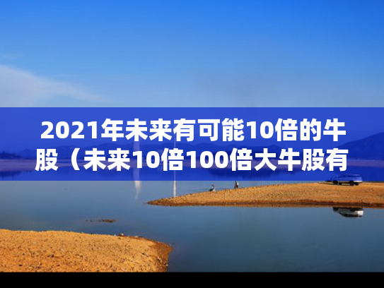 2021年未来有可能10倍的牛股（未来10倍100倍大牛股有哪些）