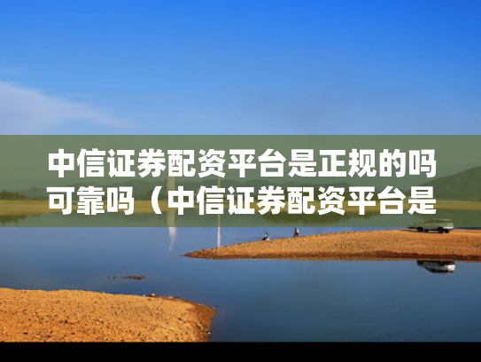中信证券配资平台是正规的吗可靠吗（中信证券配资平台是正规的吗可靠吗安全吗）