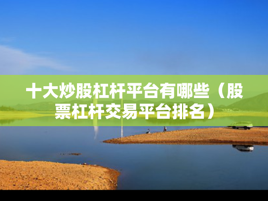 十大炒股杠杆平台有哪些（股票杠杆交易平台排名）