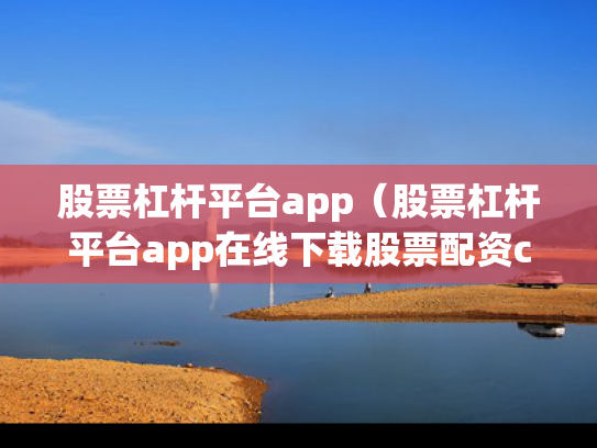 股票杠杆平台app（股票杠杆平台app在线下载股票配资cc）