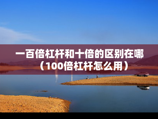 一百倍杠杆和十倍的区别在哪（100倍杠杆怎么用）