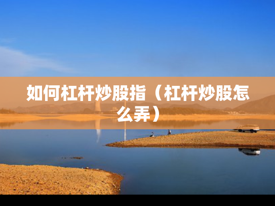 如何杠杆炒股指（杠杆炒股怎么弄）