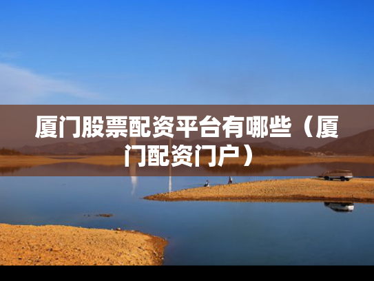 厦门股票配资平台有哪些（厦门配资门户）
