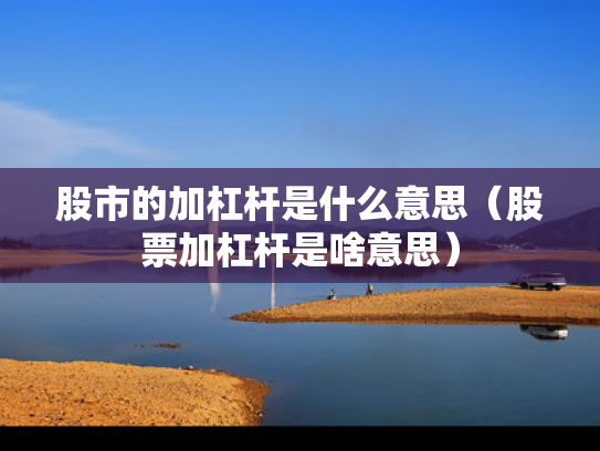 股市的加杠杆是什么意思（股票加杠杆是啥意思）