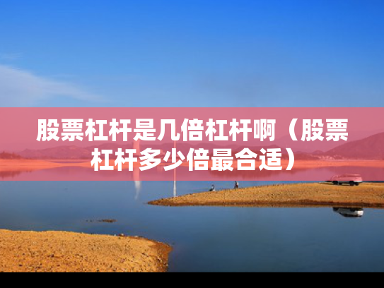 股票杠杆是几倍杠杆啊（股票杠杆多少倍最合适）