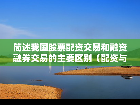 简述我国股票配资交易和融资融券交易的主要区别（配资与融资）