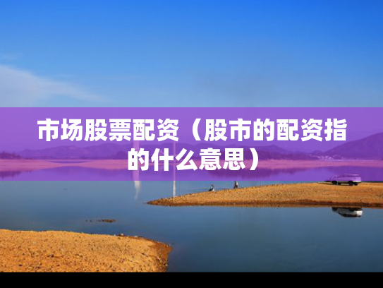 市场股票配资（股市的配资指的什么意思）