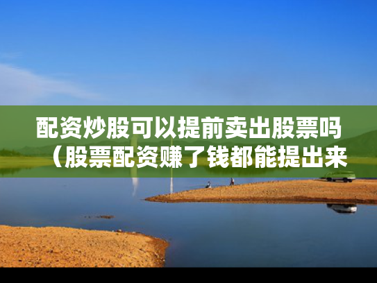 配资炒股可以提前卖出股票吗（股票配资赚了钱都能提出来吗）