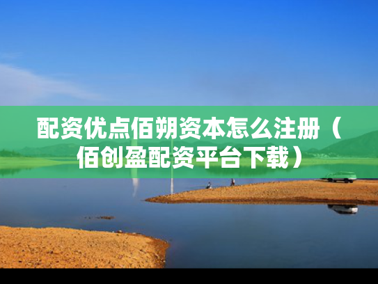 配资优点佰朔资本怎么注册（佰创盈配资平台下载）