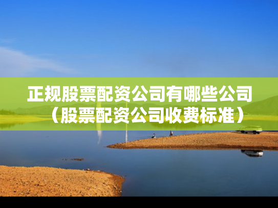 正规股票配资公司有哪些公司（股票配资公司收费标准）