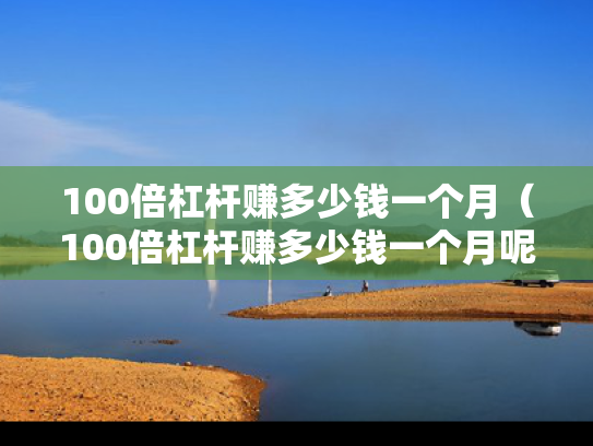 100倍杠杆赚多少钱一个月（100倍杠杆赚多少钱一个月呢）