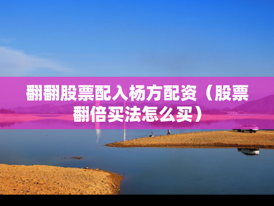 翻翻股票配入杨方配资（股票翻倍买法怎么买）