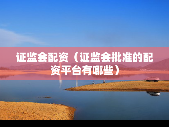 证监会配资（证监会批准的配资平台有哪些）
