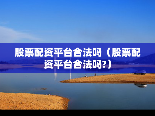 股票配资平台合法吗（股票配资平台合法吗?）