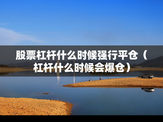 股票杠杆什么时候强行平仓（杠杆什么时候会爆仓）