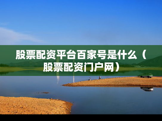 股票配资平台百家号是什么（股票配资门户网）