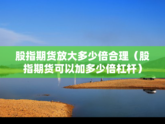 股指期货放大多少倍合理（股指期货可以加多少倍杠杆）
