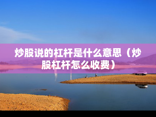 炒股说的杠杆是什么意思（炒股杠杆怎么收费）