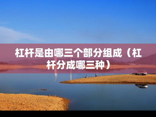 杠杆是由哪三个部分组成（杠杆分成哪三种）
