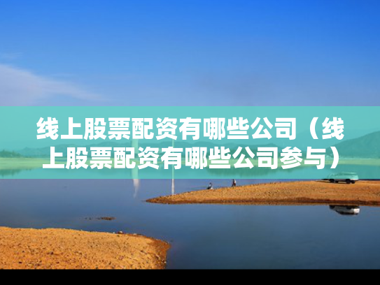线上股票配资有哪些公司（线上股票配资有哪些公司参与）