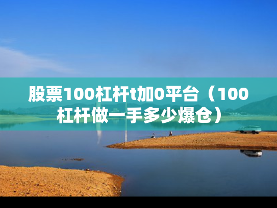 股票100杠杆t加0平台（100杠杆做一手多少爆仓）