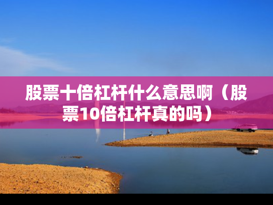 股票十倍杠杆什么意思啊（股票10倍杠杆真的吗）